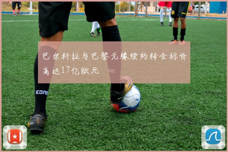巴尔科拉与巴黎无缘续约转会标价高达17亿欧元
